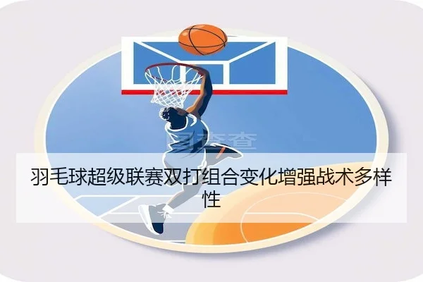 羽毛球超级联赛双打组合变化增强战术多样性